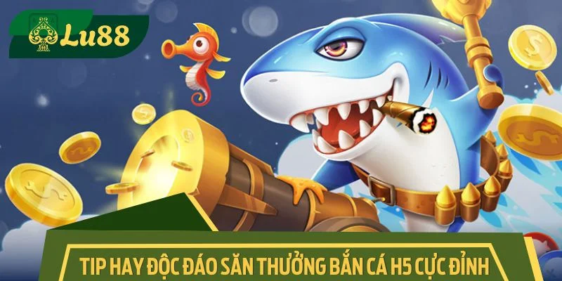 Tip hay độc đáo săn thưởng bắn cá H5 cực đỉnh